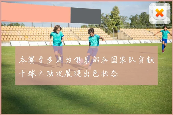 本赛季多库为俱乐部和国家队贡献十球六助攻展现出色状态