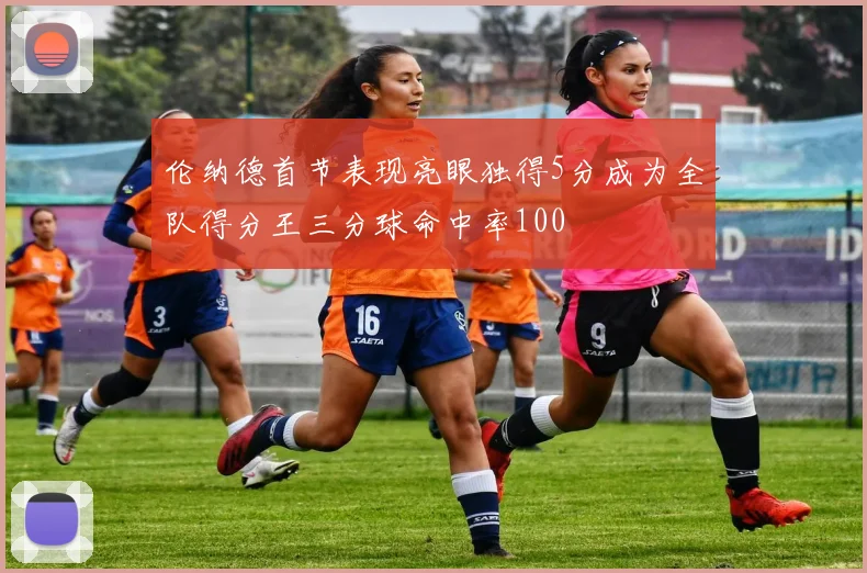 伦纳德首节表现亮眼独得5分成为全队得分王三分球命中率100