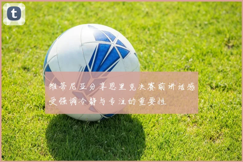维蒂尼亚分享恩里克决赛前讲话感受强调冷静与专注的重要性