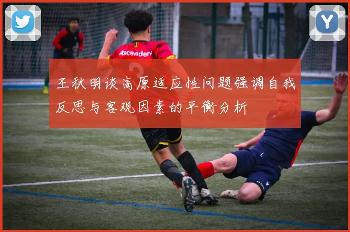 王秋明谈高原适应性问题强调自我反思与客观因素的平衡分析