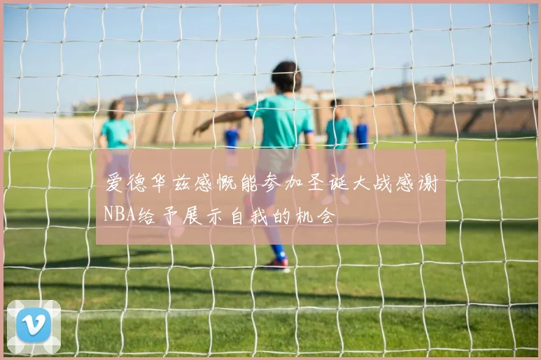 爱德华兹感慨能参加圣诞大战感谢NBA给予展示自我的机会
