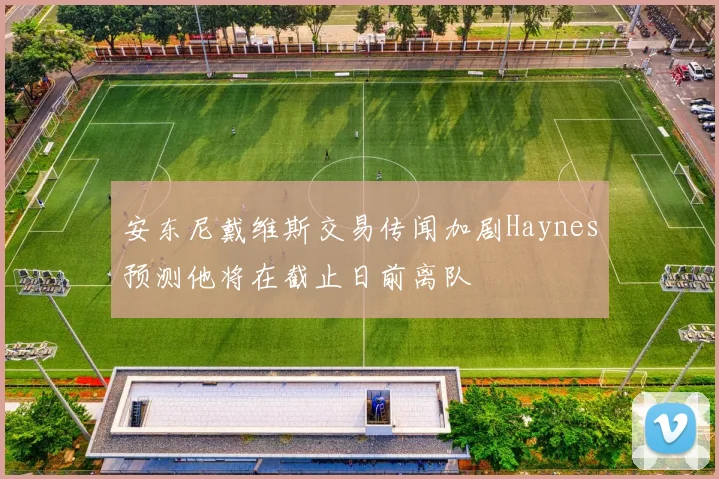 安东尼戴维斯交易传闻加剧Haynes预测他将在截止日前离队