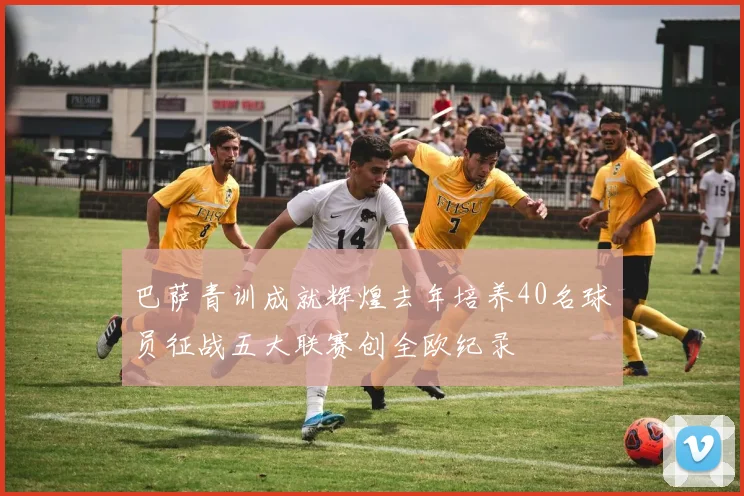 巴萨青训成就辉煌去年培养40名球员征战五大联赛创全欧纪录