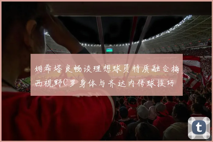 姆希塔良畅谈理想球员特质融合梅西视野C罗身体与齐达内传球技巧