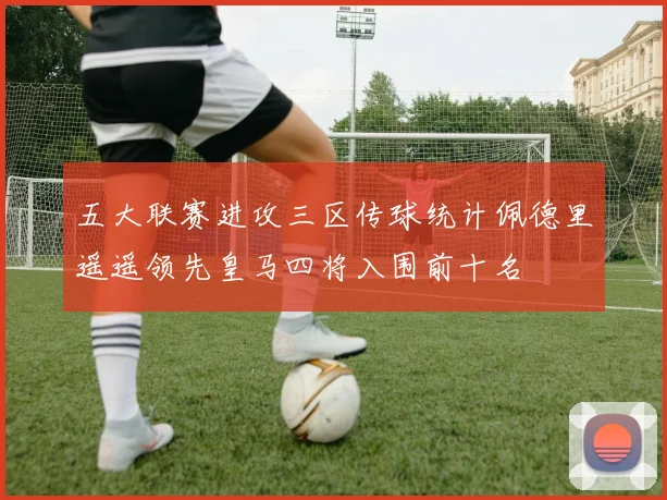 五大联赛进攻三区传球统计佩德里遥遥领先皇马四将入围前十名