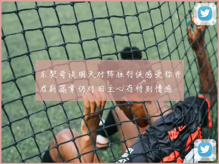 东契奇谈明天对阵独行侠感受称开启新篇章仍对旧主心存特别情感