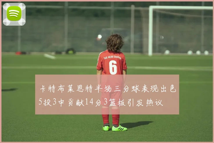 卡特布莱恩特半场三分球表现出色5投3中贡献14分3篮板引发热议