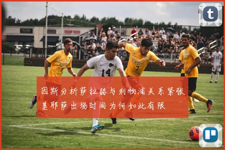 因斯分析萨拉赫与利物浦关系紧张基耶萨出场时间为何如此有限