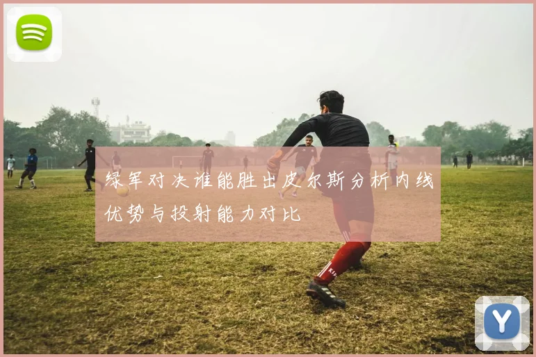 绿军对决谁能胜出皮尔斯分析内线优势与投射能力对比