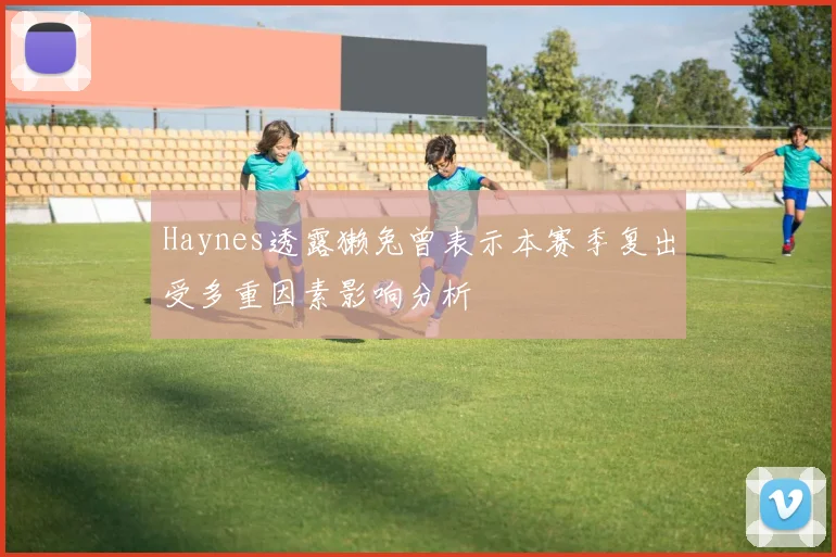 Haynes透露獭兔曾表示本赛季复出受多重因素影响分析