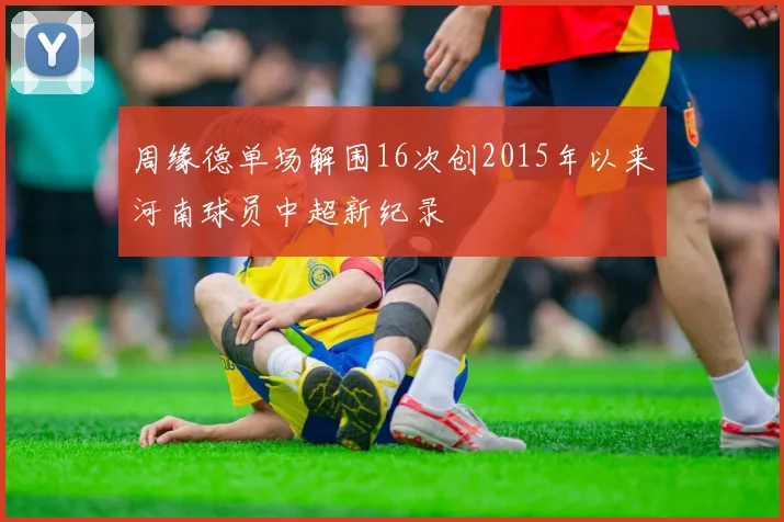 周缘德单场解围16次创2015年以来河南球员中超新纪录