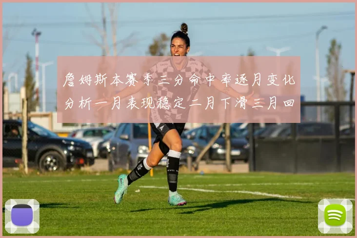 詹姆斯本赛季三分命中率逐月变化分析一月表现稳定二月下滑三月回暖