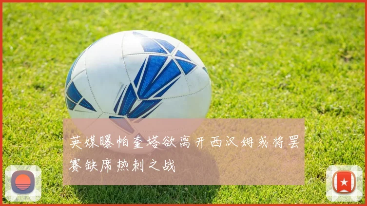 英媒曝帕奎塔欲离开西汉姆或将罢赛缺席热刺之战