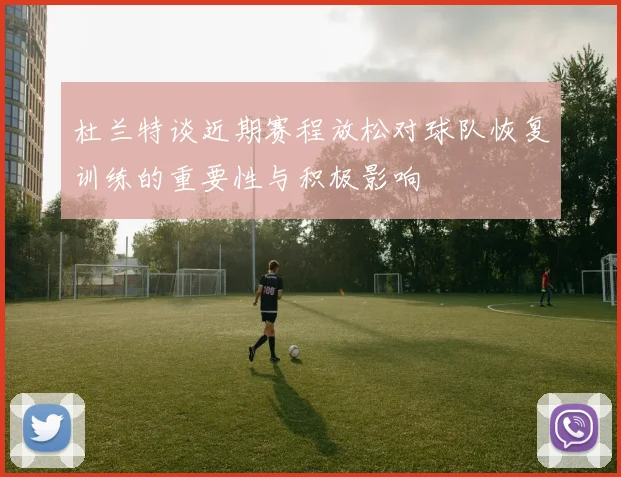 杜兰特谈近期赛程放松对球队恢复训练的重要性与积极影响