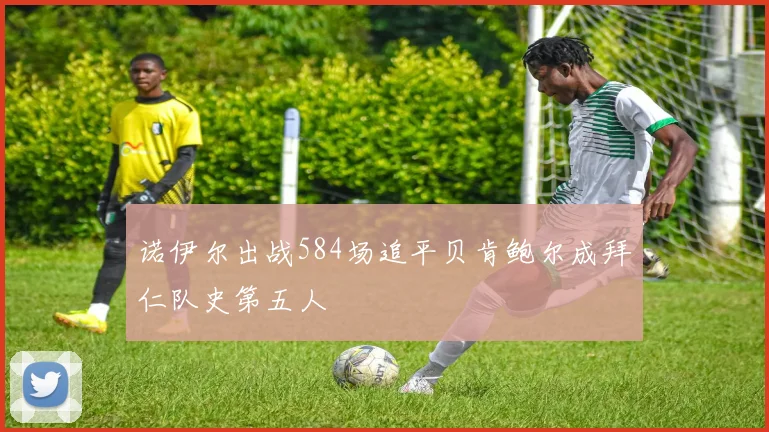 诺伊尔出战584场追平贝肯鲍尔成拜仁队史第五人