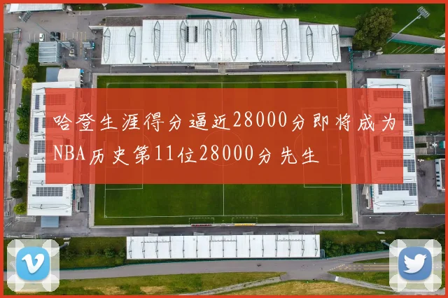 哈登生涯得分逼近28000分即将成为NBA历史第11位28000分先生