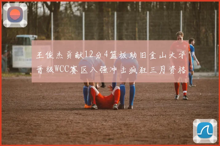 王俊杰贡献12分4篮板助旧金山大学晋级WCC赛区八强冲击疯狂三月资格