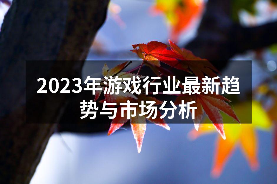 2023年游戏行业最新趋势与市场分析